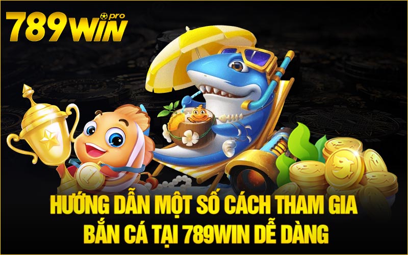 Hướng dẫn một số cách tham gia bắn cá tại 789win dễ dàng