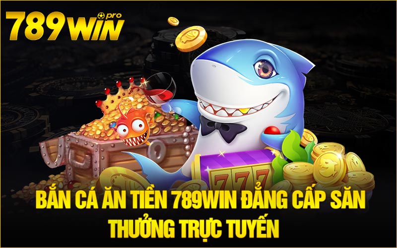 Bắn Cá Ăn Tiền 789Win Đẳng Cấp Săn Thưởng Trực Tuyến