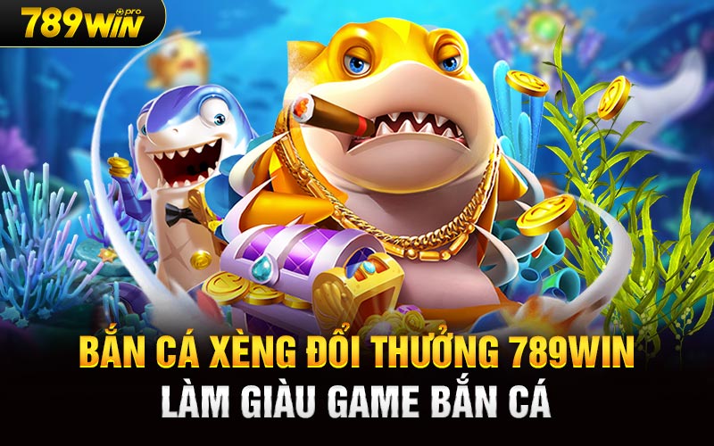 Bắn Cá Xèng Đổi Thưởng 789Win Làm Giàu Game Bắn Cá