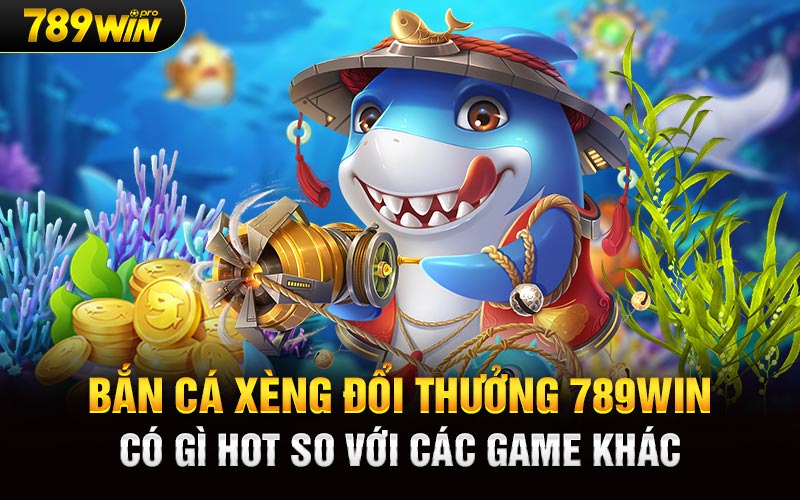 Bắn Cá Xèng Đổi Thưởng 789Win có gì hot so với các game khác