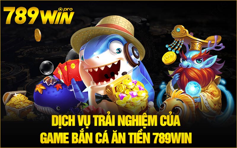 Dịch vụ trải nghiệm của game Bắn Cá Ăn Tiền 789Win