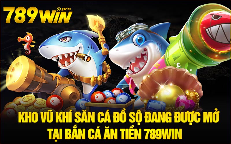 Kho vũ khí săn cá đồ sộ đang được mở tại Bắn Cá Ăn Tiền 789Win