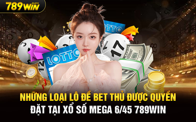 Những loại lô đề bet thủ được quyền đặt tại Xổ Số Mega 6/45 789Win