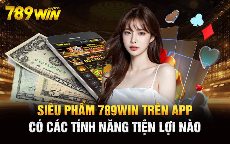 Siêu phẩm 789Win trên App có các tính năng tiện lợi nào