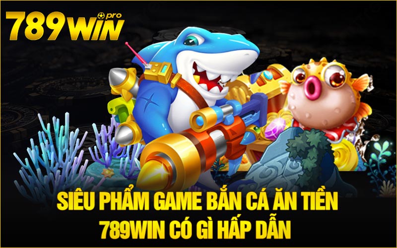 Siêu phẩm game Bắn Cá Ăn Tiền 789Win có gì hấp dẫn