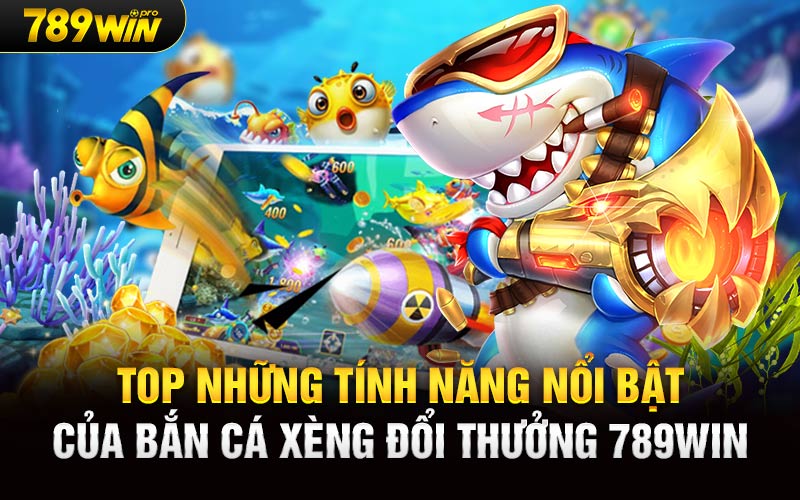 Top những tính năng nổi bật của Bắn Cá Xèng Đổi Thưởng 789Win