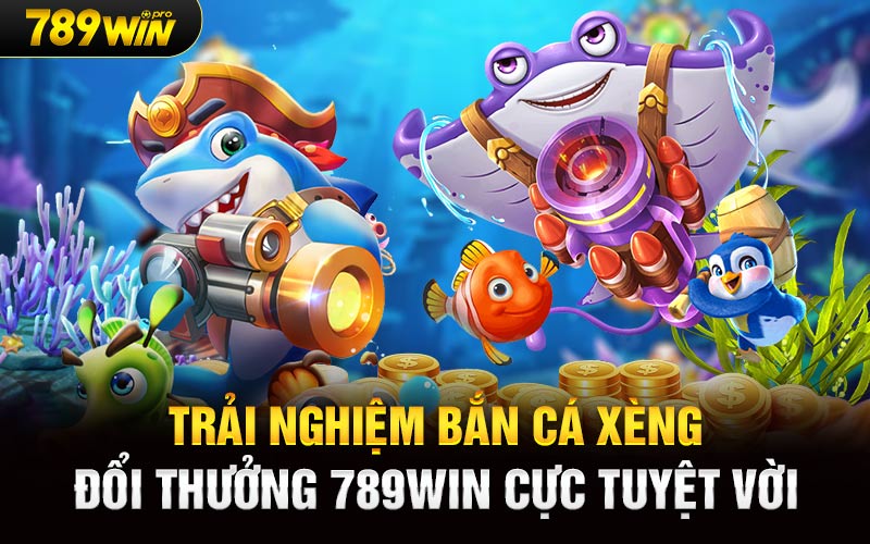 Trải nghiệm Bắn Cá Xèng Đổi Thưởng 789Win cực tuyệt vời