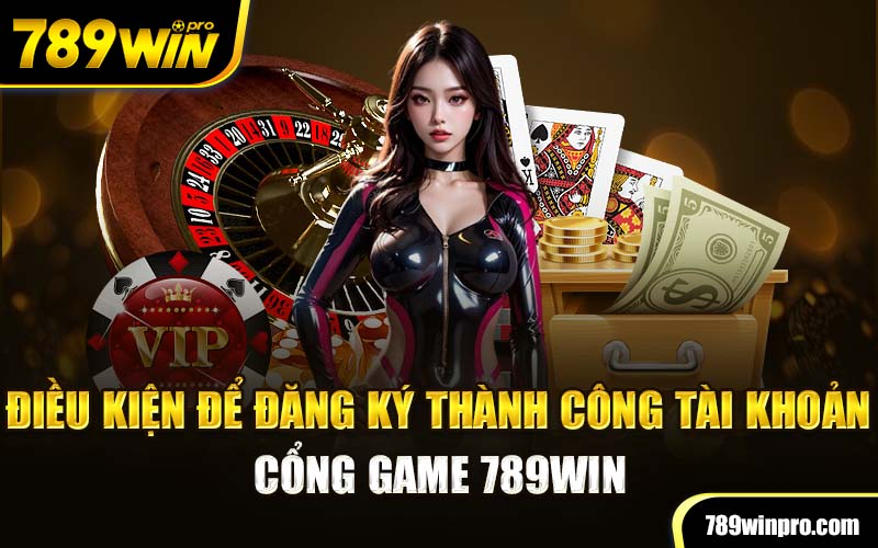 Điều kiện để đăng ký thành công tài khoản cổng game 789win 