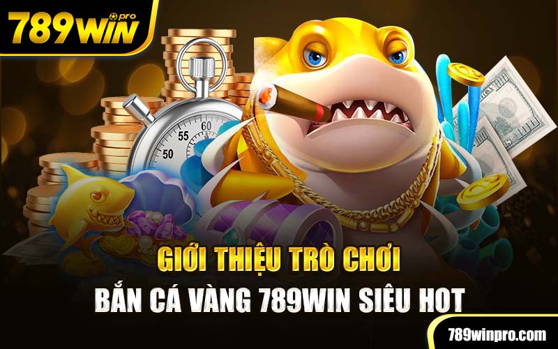 Giới thiệu trò chơi Bắn cá vàng 789Win siêu hot