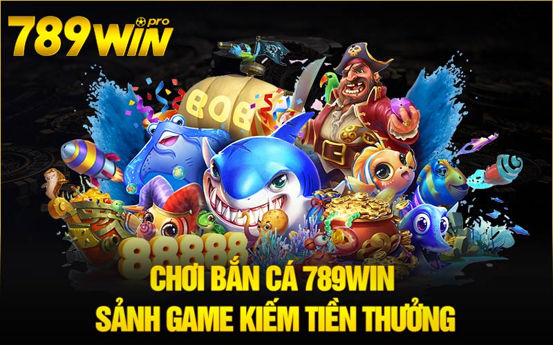 Chơi Bắn Cá 789win - Sảnh Game Kiếm Tiền Thưởng