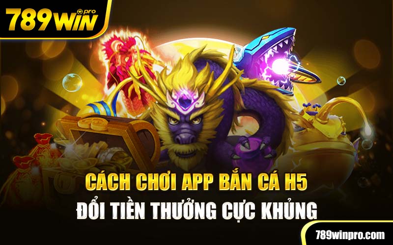 Cách Chơi App Bắn Cá H5 Đổi Tiền Thưởng Cực Khủng