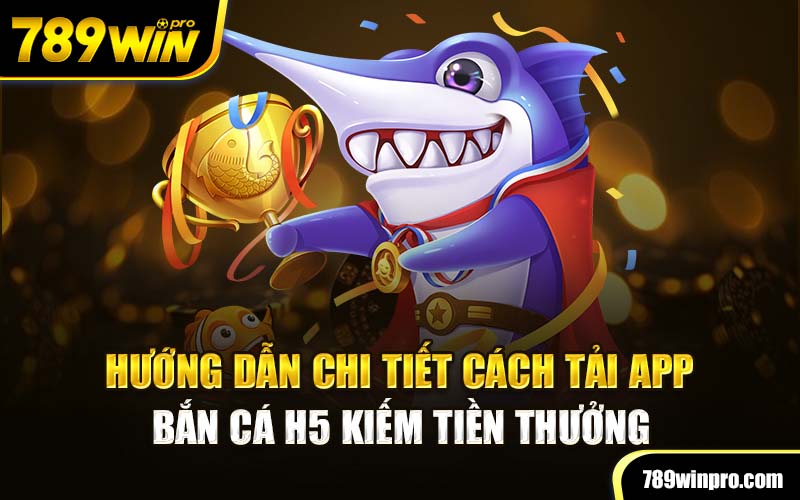 Hướng dẫn chi tiết cách tải app bắn cá H5 kiếm tiền thưởng 