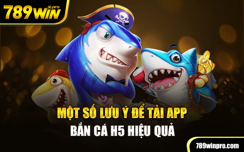 Một số lưu ý để tải app bắn cá H5 hiệu quả