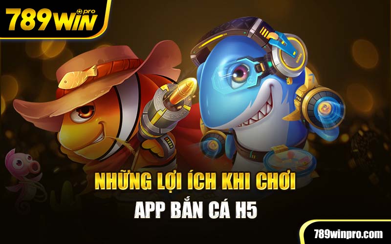 Những lợi ích khi chơi app bắn cá H5 