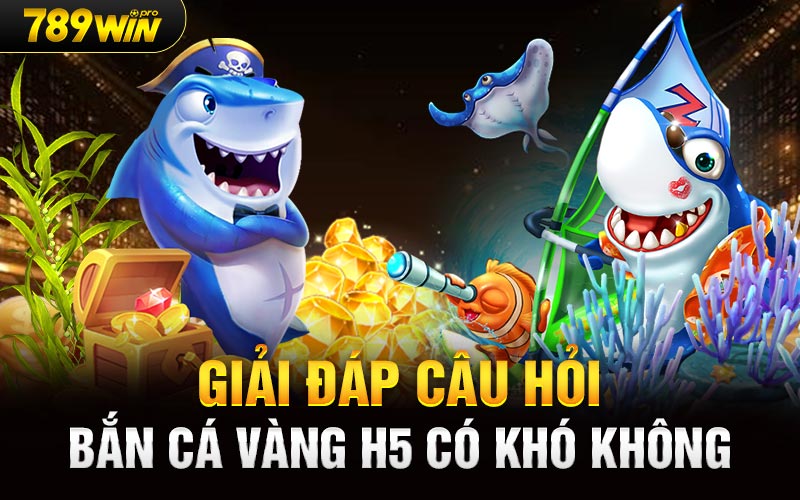 Giải đáp câu hỏi bắn cá vàng H5 có khó không